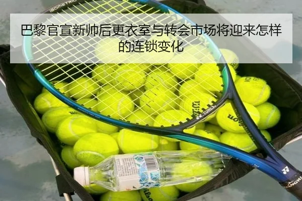 巴黎官宣新帅后更衣室与转会市场将迎来怎样的连锁变化